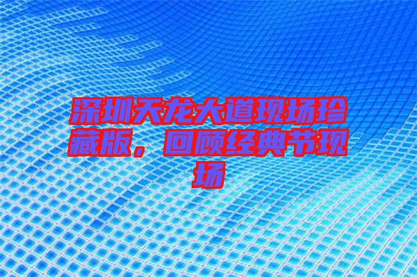 深圳天龍大道現(xiàn)場(chǎng)珍藏版，回顧經(jīng)典節(jié)現(xiàn)場(chǎng)