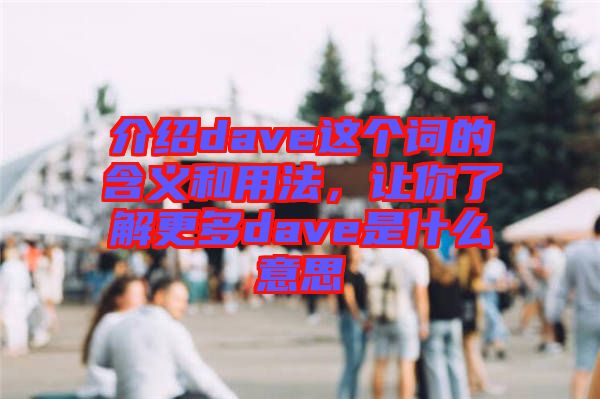 介紹dave這個詞的含義和用法，讓你了解更多dave是什么意思
