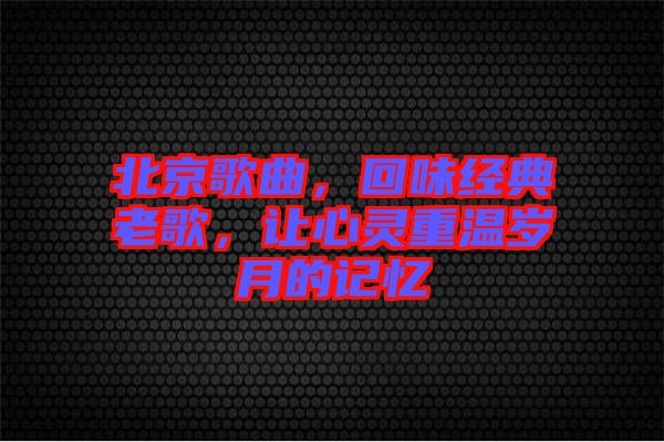 北京歌曲，回味經(jīng)典老歌，讓心靈重溫歲月的記憶