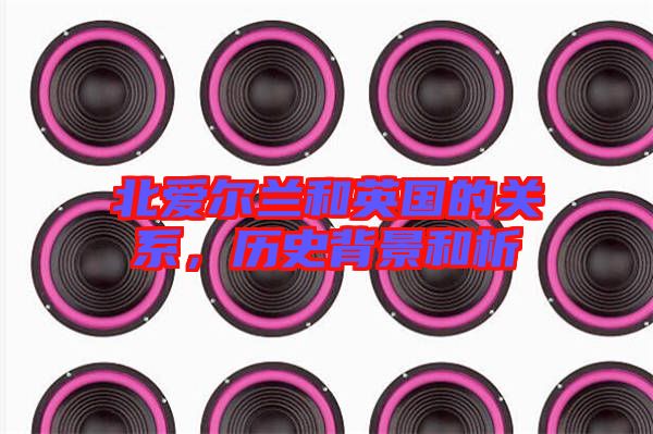 北愛爾蘭和英國(guó)的關(guān)系，歷史背景和析