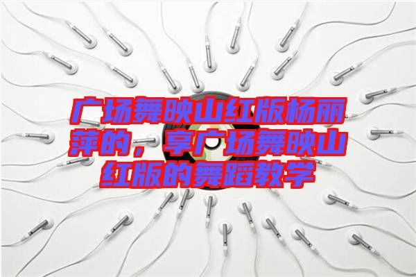 廣場(chǎng)舞映山紅版楊麗萍的，享廣場(chǎng)舞映山紅版的舞蹈教學(xué)
