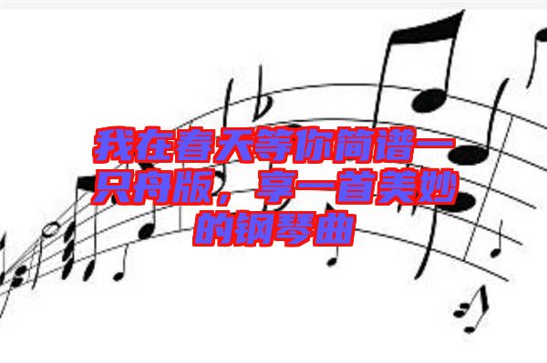我在春天等你簡譜一只舟版，享一首美妙的鋼琴曲