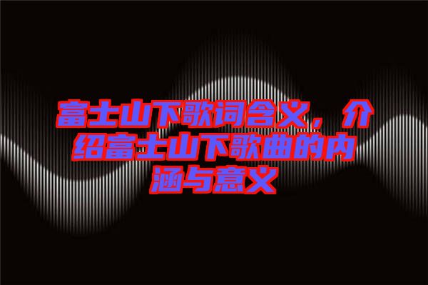 富士山下歌詞含義，介紹富士山下歌曲的內涵與意義