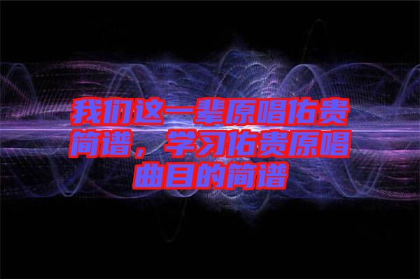 我們這一輩原唱佑貴簡譜，學(xué)習(xí)佑貴原唱曲目的簡譜