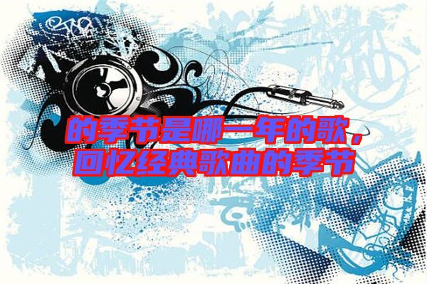 的季節(jié)是哪一年的歌，回憶經(jīng)典歌曲的季節(jié)