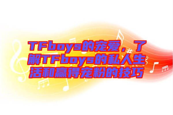 TFboys的寵愛，了解TFboys的私人生活和贏得寵粉的技巧