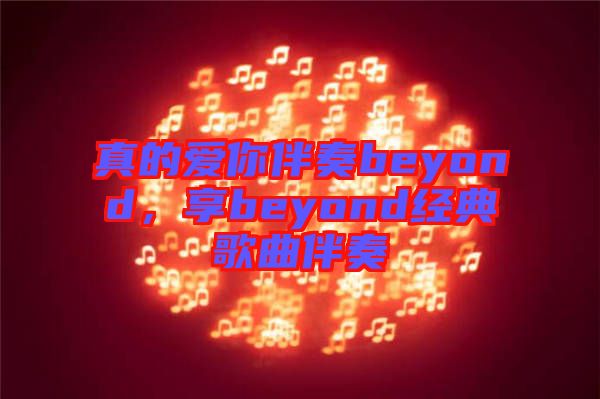 真的愛你伴奏beyond，享beyond經(jīng)典歌曲伴奏