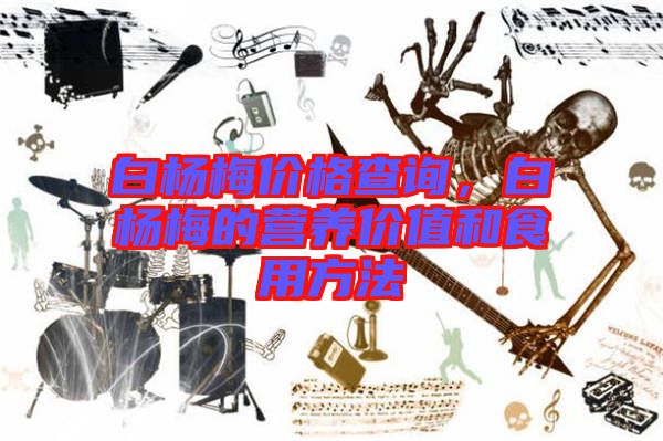 白楊梅價格查詢，白楊梅的營養(yǎng)價值和食用方法