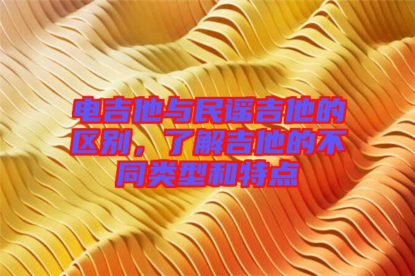電吉他與民謠吉他的區(qū)別，了解吉他的不同類型和特點
