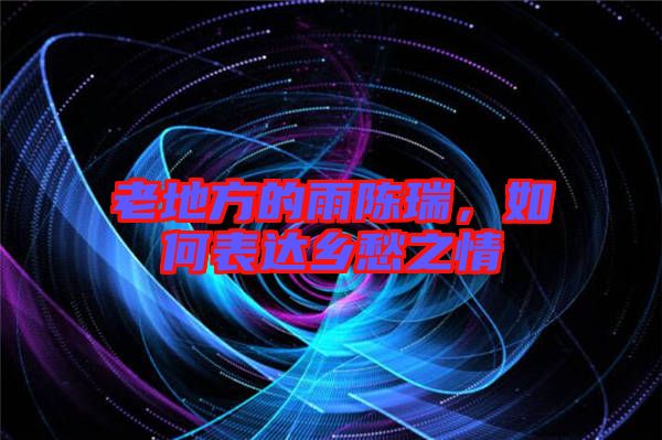 老地方的雨陳瑞，如何表達鄉(xiāng)愁之情