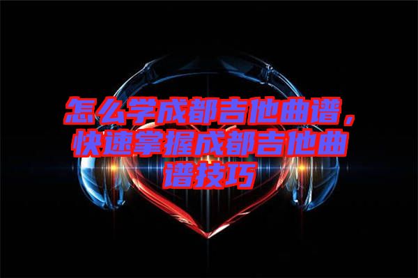 怎么學(xué)成都吉他曲譜，快速掌握成都吉他曲譜技巧