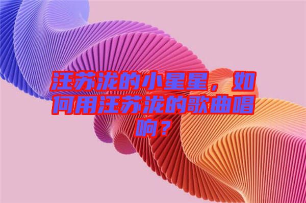 汪蘇瀧的小星星，如何用汪蘇瀧的歌曲唱響？