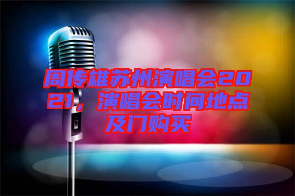 周傳雄蘇州演唱會(huì)2021，演唱會(huì)時(shí)間地點(diǎn)及門購買