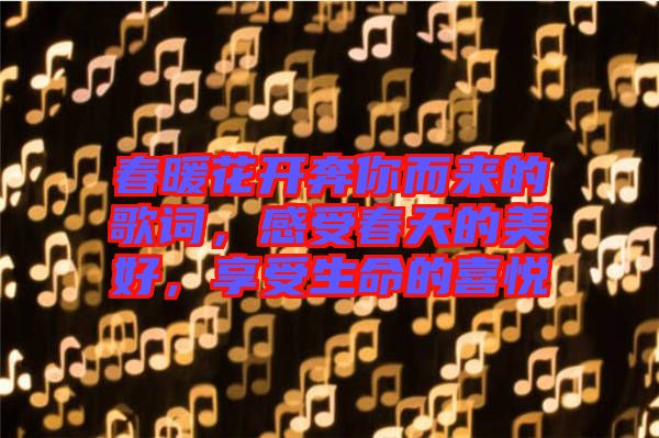 春暖花開(kāi)奔你而來(lái)的歌詞，感受春天的美好，享受生命的喜悅