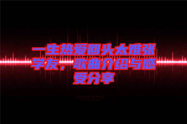 一生熱愛(ài)回頭太難張學(xué)友，歌曲介紹與感受分享