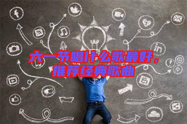 六一節(jié)唱什么歌最好，推薦經(jīng)典歌曲