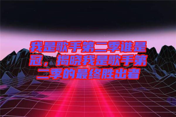 我是歌手第二季誰(shuí)是冠，揭曉我是歌手第二季的最終勝出者