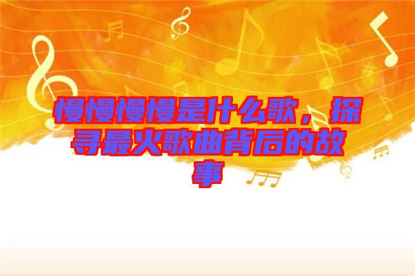 慢慢慢慢是什么歌，探尋最火歌曲背后的故事