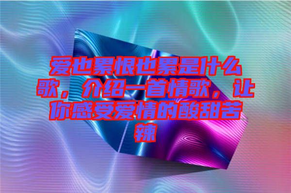 愛也累恨也累是什么歌，介紹一首情歌，讓你感受愛情的酸甜苦辣
