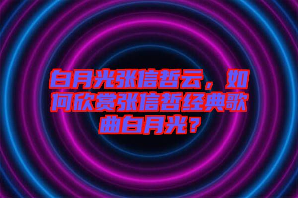 白月光張信哲云，如何欣賞張信哲經(jīng)典歌曲白月光？