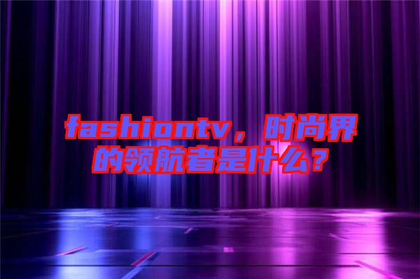 fashiontv，時(shí)尚界的領(lǐng)航者是什么？