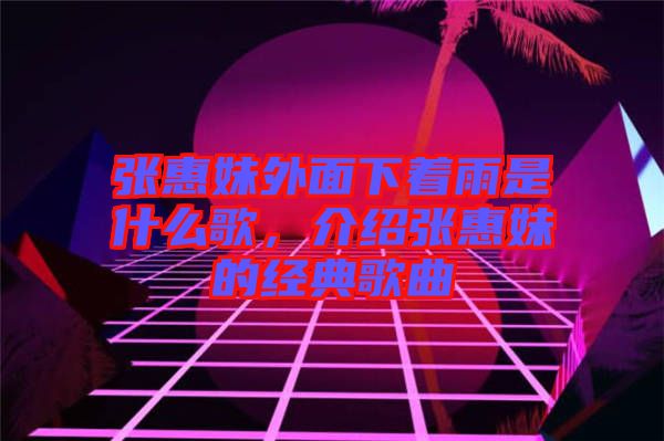 張惠妹外面下著雨是什么歌，介紹張惠妹的經典歌曲