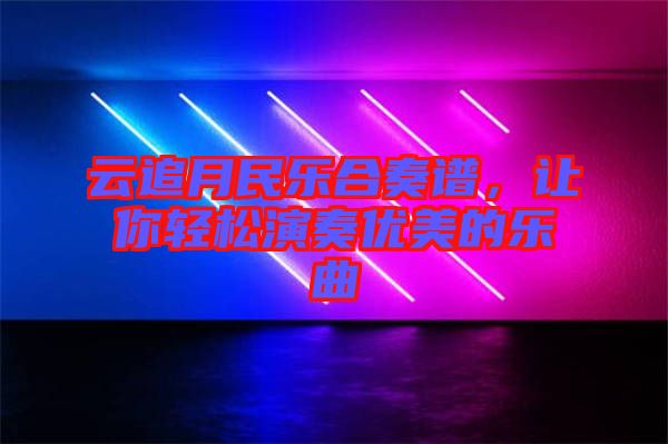 云追月民樂合奏譜，讓你輕松演奏優(yōu)美的樂曲