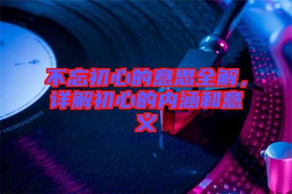 不忘初心的意思全解，詳解初心的內涵和意義