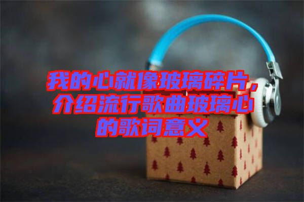 我的心就像玻璃碎片，介紹流行歌曲玻璃心的歌詞意義