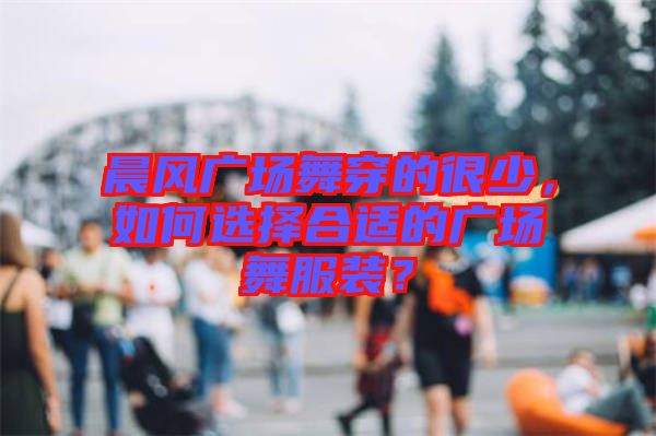 晨風(fēng)廣場(chǎng)舞穿的很少，如何選擇合適的廣場(chǎng)舞服裝？