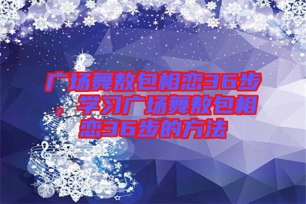 廣場(chǎng)舞敖包相戀36步，學(xué)習(xí)廣場(chǎng)舞敖包相戀36步的方法