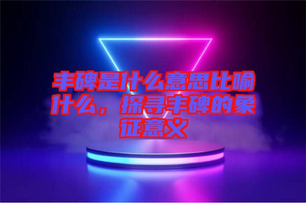 豐碑是什么意思比喻什么，探尋豐碑的象征意義