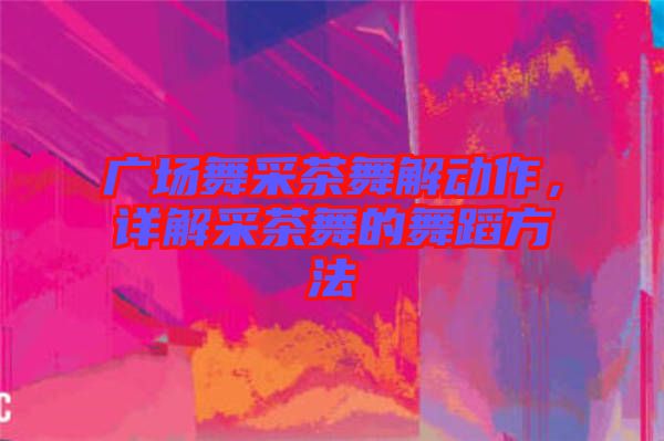 廣場舞采茶舞解動作，詳解采茶舞的舞蹈方法