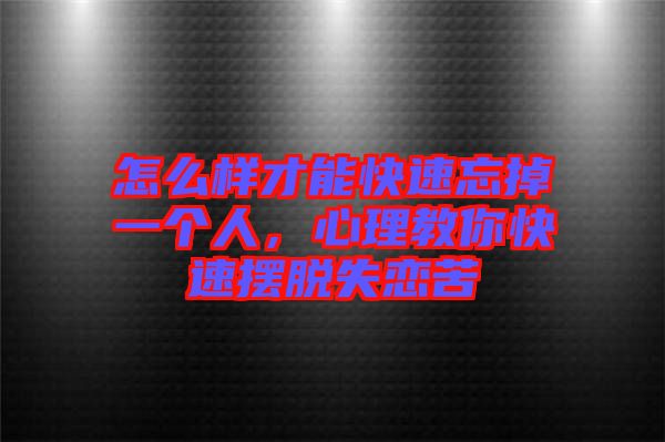 怎么樣才能快速忘掉一個(gè)人，心理教你快速擺脫失戀苦