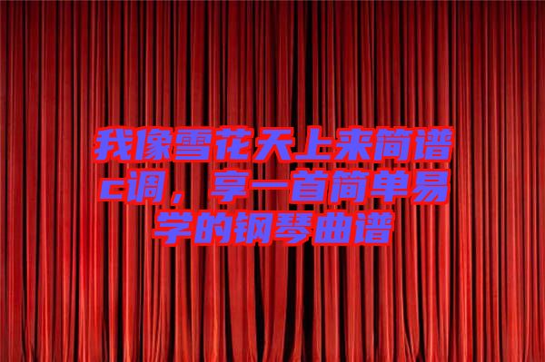 我像雪花天上來(lái)簡(jiǎn)譜c調(diào)，享一首簡(jiǎn)單易學(xué)的鋼琴曲譜