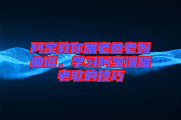 阿寶教你唱老爸老媽曲譜，學(xué)習(xí)阿寶演唱老歌的技巧