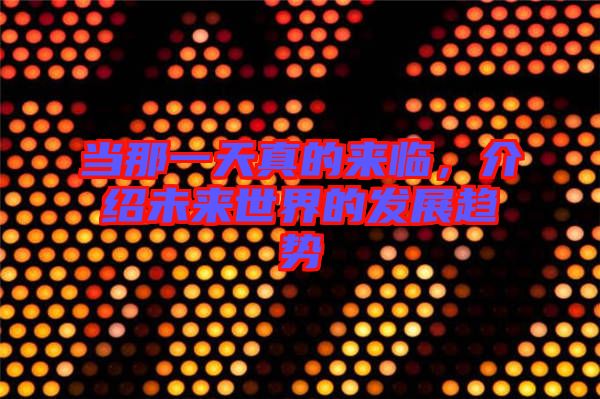 當(dāng)那一天真的來臨，介紹未來世界的發(fā)展趨勢