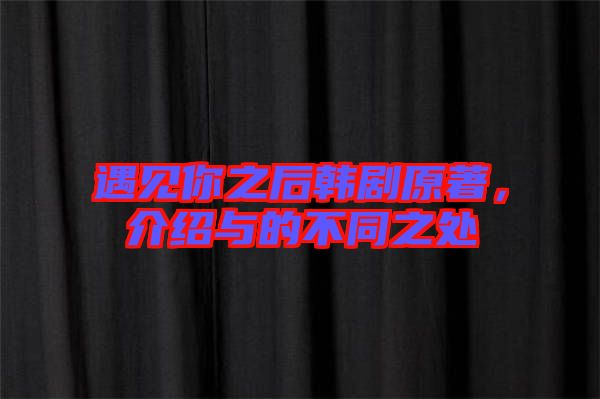 遇見(jiàn)你之后韓劇原著，介紹與的不同之處