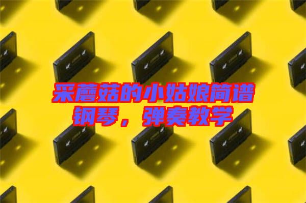 采蘑菇的小姑娘簡譜鋼琴，彈奏教學(xué)