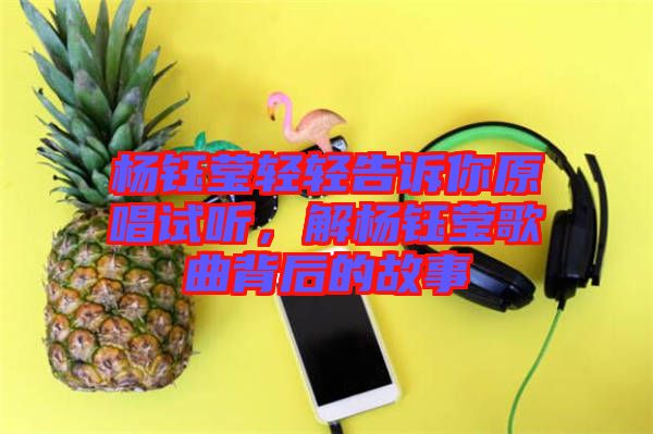 楊鈺瑩輕輕告訴你原唱試聽，解楊鈺瑩歌曲背后的故事