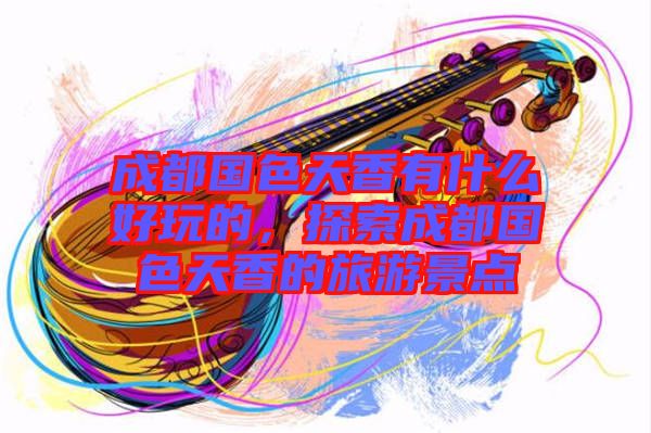 成都國色天香有什么好玩的，探索成都國色天香的旅游景點