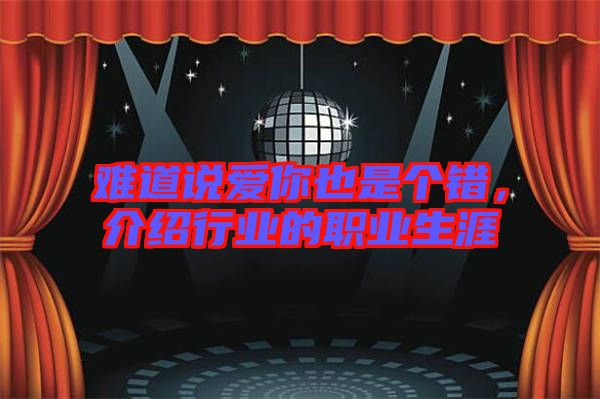 難道說(shuō)愛(ài)你也是個(gè)錯(cuò)，介紹行業(yè)的職業(yè)生涯
