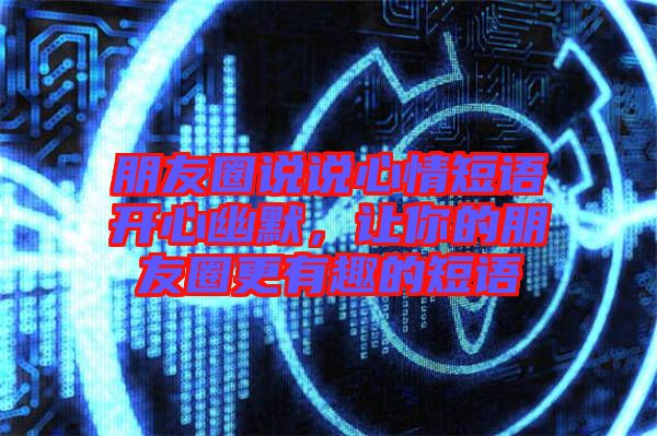 朋友圈說說心情短語開心幽默，讓你的朋友圈更有趣的短語