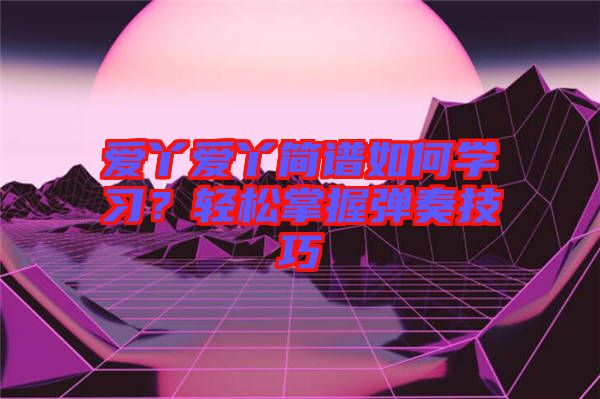 愛丫愛丫簡(jiǎn)譜如何學(xué)習(xí)？輕松掌握彈奏技巧