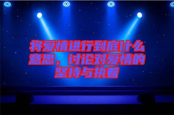 將愛情進(jìn)行到底什么意思，討論對愛情的堅(jiān)持與執(zhí)著