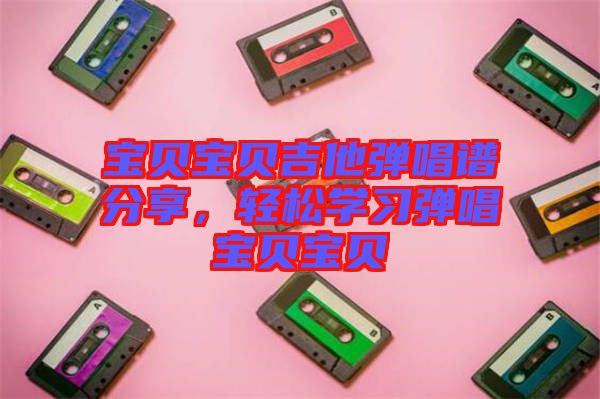 寶貝寶貝吉他彈唱譜分享，輕松學(xué)習(xí)彈唱寶貝寶貝
