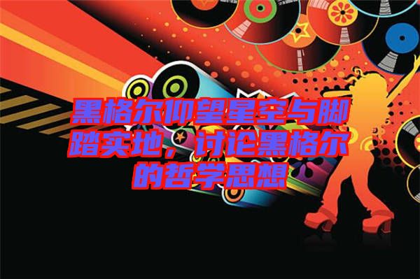 黑格爾仰望星空與腳踏實(shí)地，討論黑格爾的哲學(xué)思想