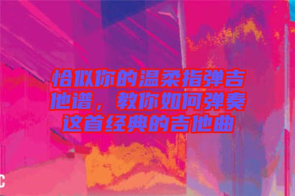 恰似你的溫柔指彈吉他譜，教你如何彈奏這首經(jīng)典的吉他曲