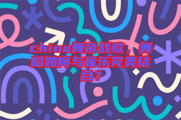 china舞帝戰(zhàn)歌，舞蹈如何與音樂完美結(jié)合？