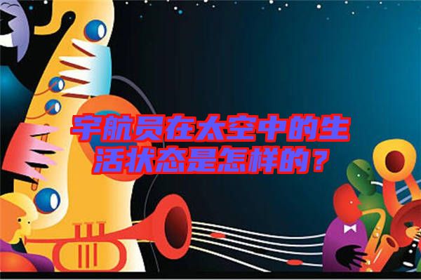 宇航員在太空中的生活狀態(tài)是怎樣的？
